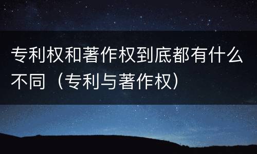 专利权和著作权到底都有什么不同（专利与著作权）