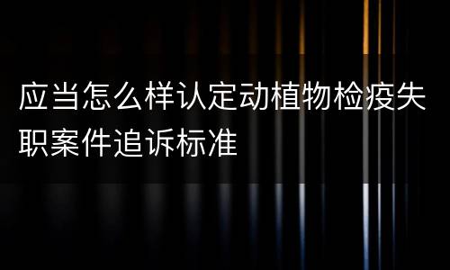 应当怎么样认定动植物检疫失职案件追诉标准