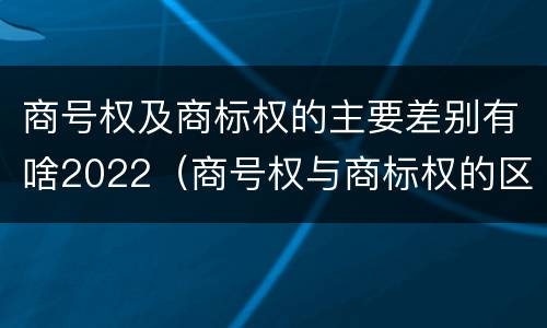 商号权及商标权的主要差别有啥2022（商号权与商标权的区别）