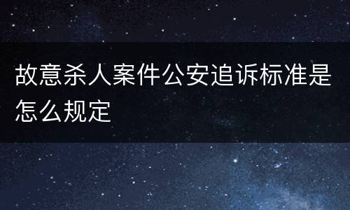 故意杀人案件公安追诉标准是怎么规定