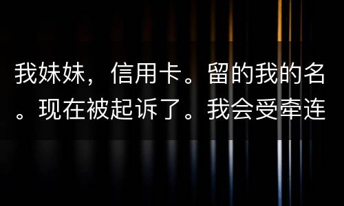 我妹妹，信用卡。留的我的名。现在被起诉了。我会受牵连