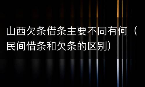 山西欠条借条主要不同有何（民间借条和欠条的区别）