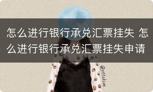 怎么进行银行承兑汇票挂失 怎么进行银行承兑汇票挂失申请