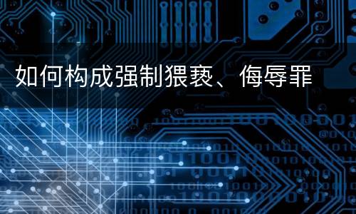 如何构成强制猥亵、侮辱罪