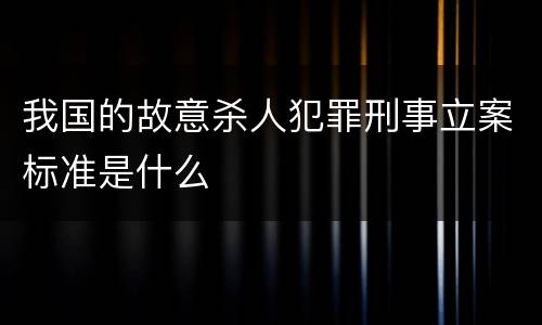 我国的故意杀人犯罪刑事立案标准是什么