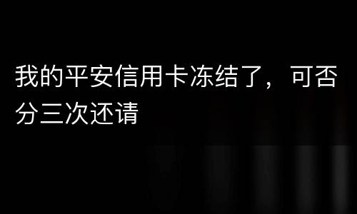 我的平安信用卡冻结了，可否分三次还请