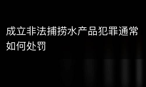 成立非法捕捞水产品犯罪通常如何处罚