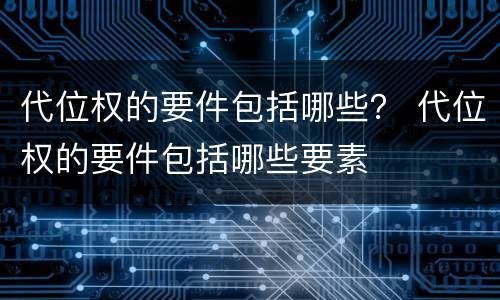 代位权的要件包括哪些？ 代位权的要件包括哪些要素