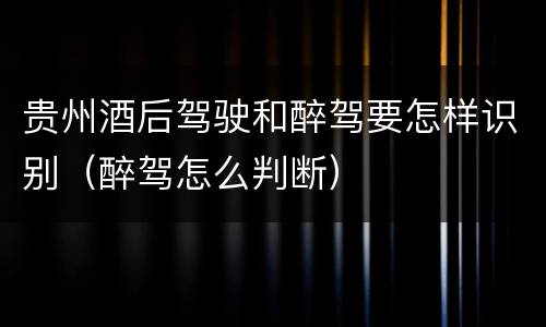贵州酒后驾驶和醉驾要怎样识别（醉驾怎么判断）