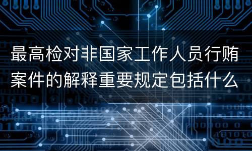最高检对非国家工作人员行贿案件的解释重要规定包括什么
