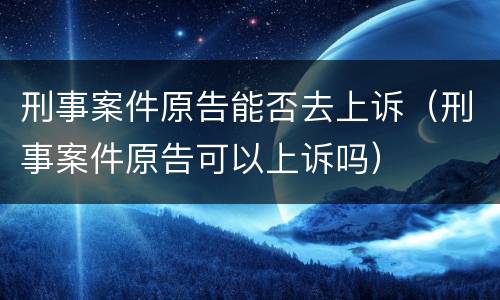 刑事案件原告能否去上诉（刑事案件原告可以上诉吗）