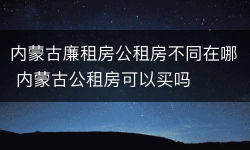 内蒙古廉租房公租房不同在哪 内蒙古公租房可以买吗
