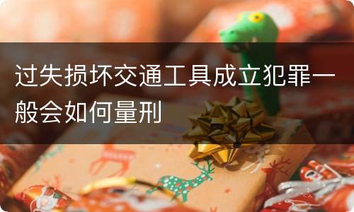 过失损坏交通工具成立犯罪一般会如何量刑
