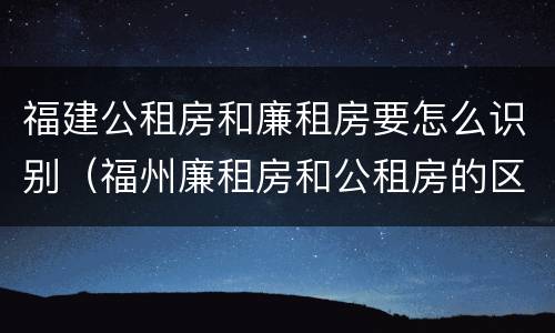 福建公租房和廉租房要怎么识别（福州廉租房和公租房的区别）