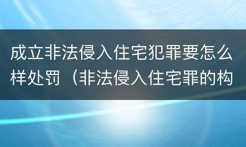 成立非法侵入住宅犯罪要怎么样处罚（非法侵入住宅罪的构成要件及处刑）