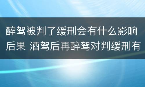 醉驾被判了缓刑会有什么影响后果 酒驾后再醉驾对判缓刑有影响吗