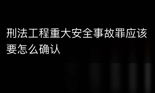 刑法工程重大安全事故罪应该要怎么确认