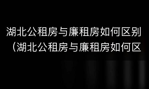 湖北公租房与廉租房如何区别（湖北公租房与廉租房如何区别图片）