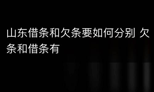 山东借条和欠条要如何分别 欠条和借条有