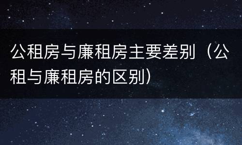 公租房与廉租房主要差别（公租与廉租房的区别）