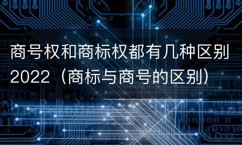 商号权和商标权都有几种区别2022（商标与商号的区别）