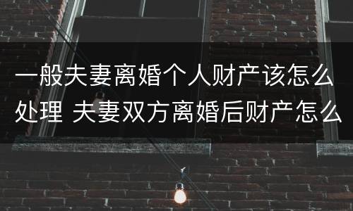 一般夫妻离婚个人财产该怎么处理 夫妻双方离婚后财产怎么处理