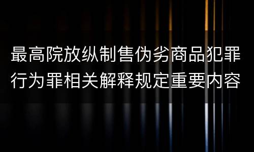 最高院放纵制售伪劣商品犯罪行为罪相关解释规定重要内容有哪些