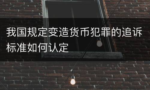 我国规定变造货币犯罪的追诉标准如何认定