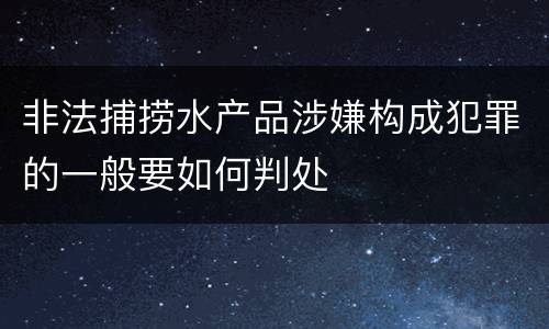非法捕捞水产品涉嫌构成犯罪的一般要如何判处