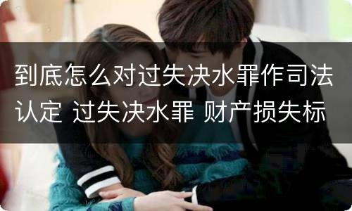 到底怎么对过失决水罪作司法认定 过失决水罪 财产损失标准