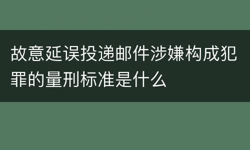 故意延误投递邮件涉嫌构成犯罪的量刑标准是什么