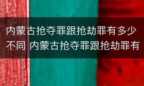 内蒙古抢夺罪跟抢劫罪有多少不同 内蒙古抢夺罪跟抢劫罪有多少不同之处