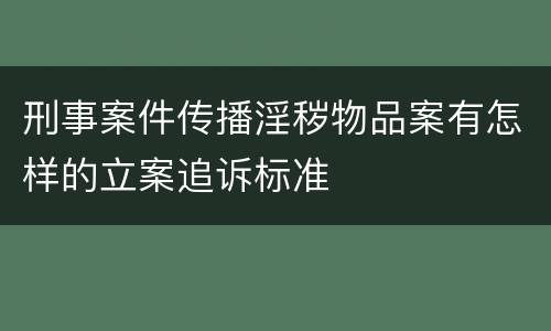 刑事案件传播淫秽物品案有怎样的立案追诉标准