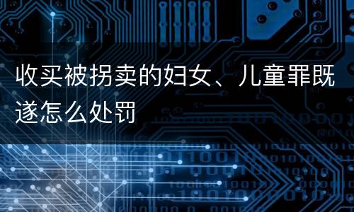 收买被拐卖的妇女、儿童罪既遂怎么处罚