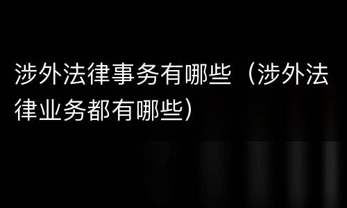 涉外法律事务有哪些（涉外法律业务都有哪些）