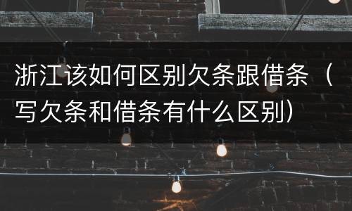 浙江该如何区别欠条跟借条（写欠条和借条有什么区别）