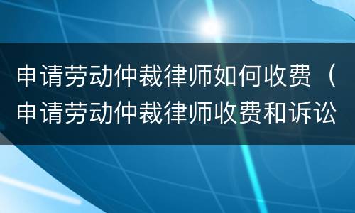 申请劳动仲裁律师如何收费（申请劳动仲裁律师收费和诉讼收费标准一样吗?）