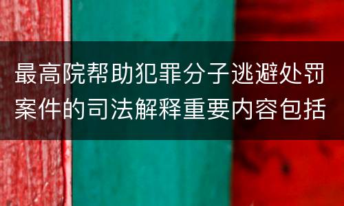 最高院帮助犯罪分子逃避处罚案件的司法解释重要内容包括什么