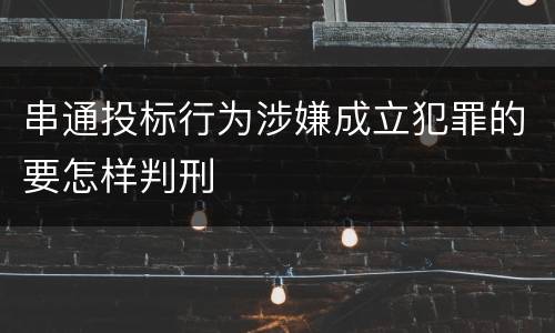 串通投标行为涉嫌成立犯罪的要怎样判刑