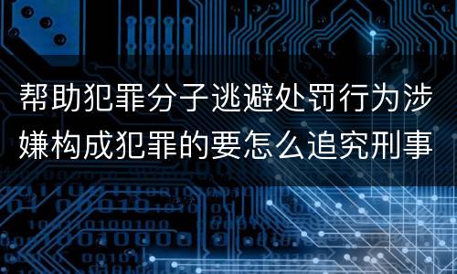 帮助犯罪分子逃避处罚行为涉嫌构成犯罪的要怎么追究刑事责任