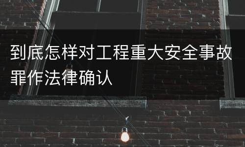 到底怎样对工程重大安全事故罪作法律确认