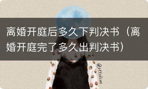 离婚开庭后多久下判决书（离婚开庭完了多久出判决书）