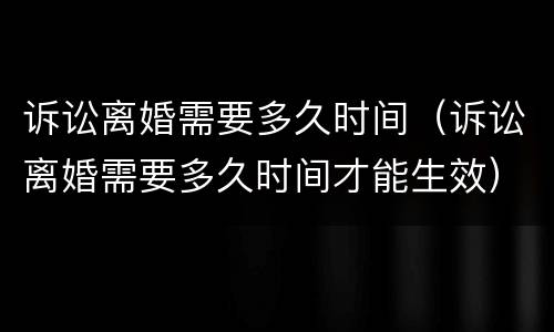 诉讼离婚需要多久时间（诉讼离婚需要多久时间才能生效）