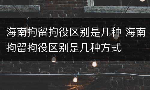 海南拘留拘役区别是几种 海南拘留拘役区别是几种方式