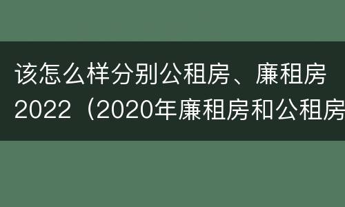 该怎么样分别公租房、廉租房2022（2020年廉租房和公租房的区别）