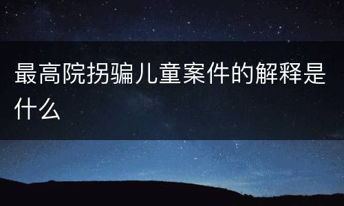 最高院拐骗儿童案件的解释是什么
