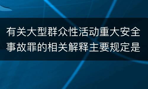 有关大型群众性活动重大安全事故罪的相关解释主要规定是什么