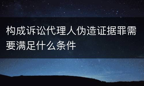 构成诉讼代理人伪造证据罪需要满足什么条件