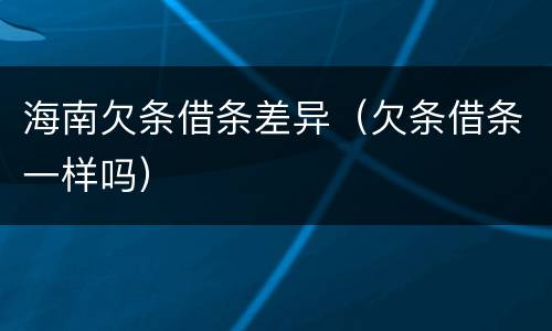 海南欠条借条差异（欠条借条一样吗）
