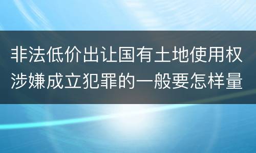 非法低价出让国有土地使用权涉嫌成立犯罪的一般要怎样量刑